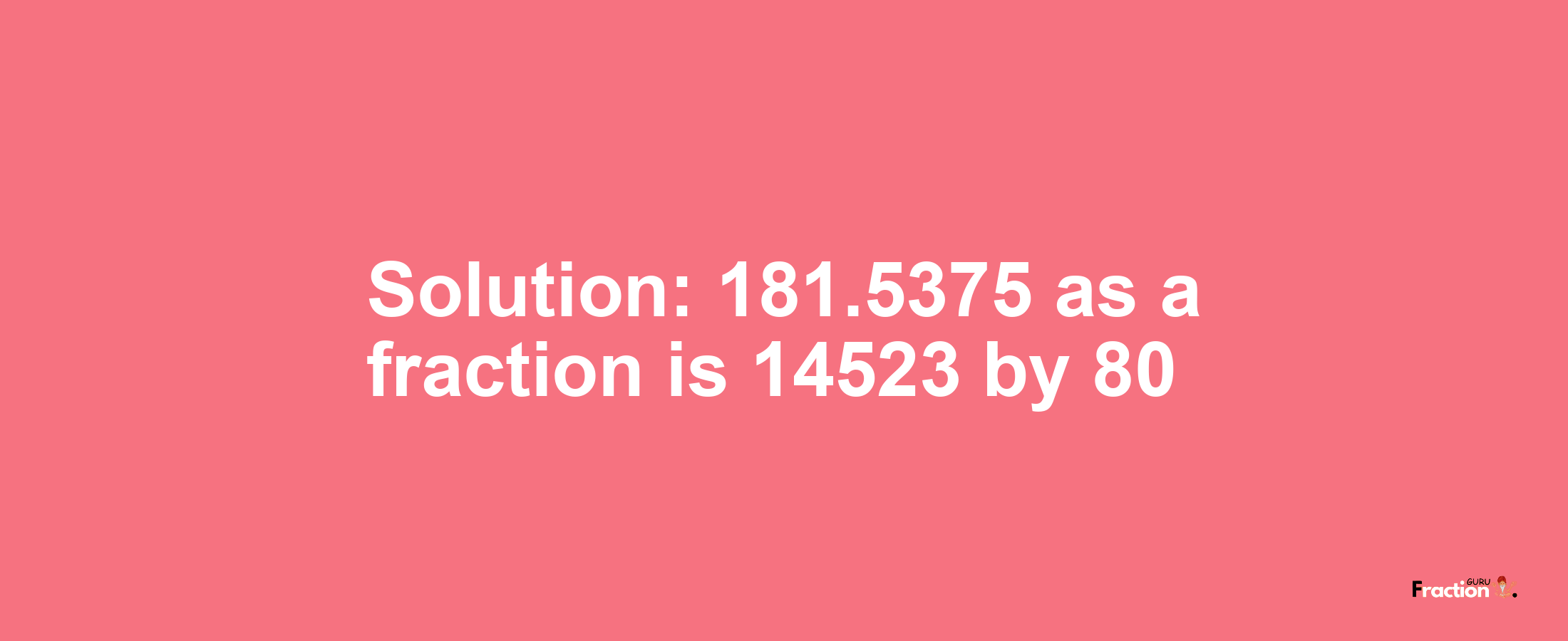 Solution:181.5375 as a fraction is 14523/80